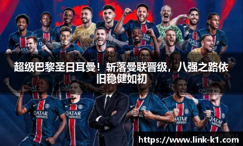 超级巴黎圣日耳曼！斩落曼联晋级，八强之路依旧稳健如初